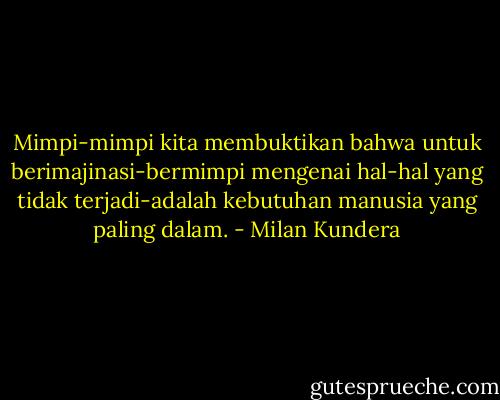 Mimpi-mimpi kita membuktikan bahwa untuk berimajinasi-bermimpi mengenai hal-hal yang tidak terjadi-adalah kebutuhan manusia yang paling dalam. - Milan Kundera