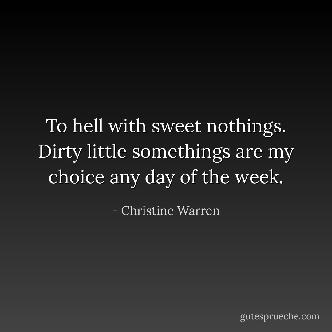 To hell with sweet nothings. Dirty little somethings are my choice any day of the week. - Christine Warren