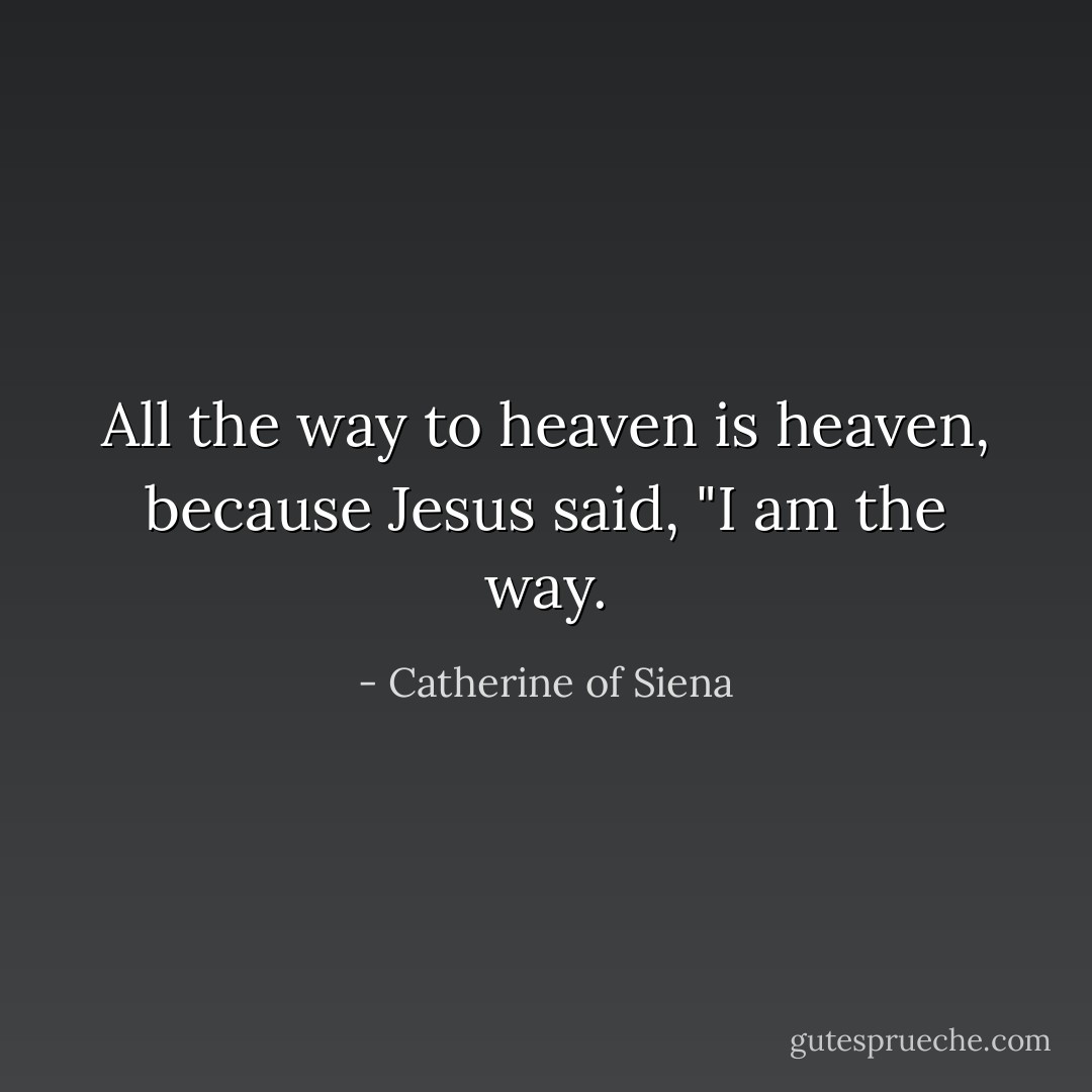 All the way to heaven is heaven, because Jesus said, "I am the way. - Catherine of Siena