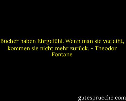 Bücher haben Ehrgefühl. Wenn man sie verleiht, kommen sie nicht mehr zurück. - Theodor Fontane