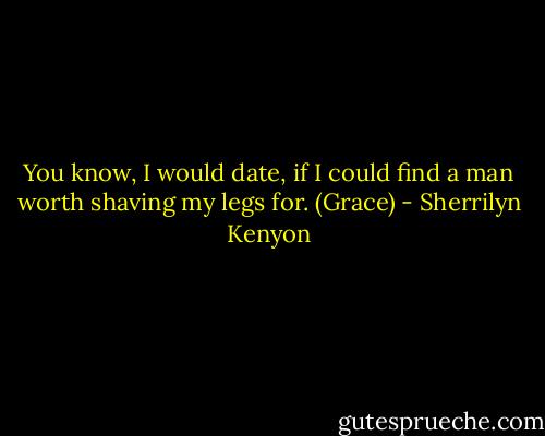 You know, I would date, if I could find a man worth shaving my legs for. (Grace) - Sherrilyn Kenyon
