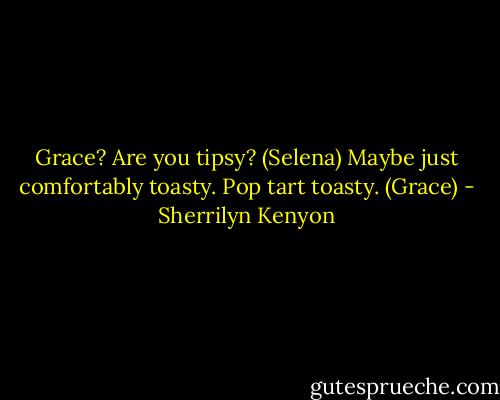 Grace? Are you tipsy? (Selena)<br />Maybe just comfortably toasty. Pop tart toasty. (Grace) - Sherrilyn Kenyon