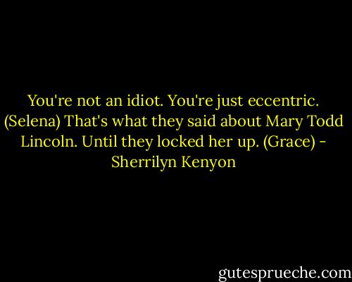 You're not an idiot. You're just eccentric. (Selena)<br />That's what they said about Mary Todd Lincoln. Until they locked her up. (Grace) - Sherrilyn Kenyon