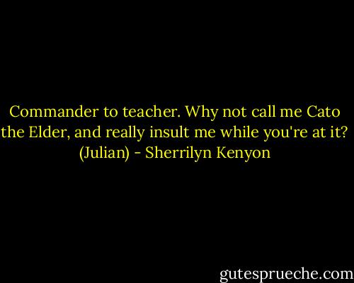 Commander to teacher. Why not call me Cato the Elder, and really insult me while you're at it? (Julian) - Sherrilyn Kenyon