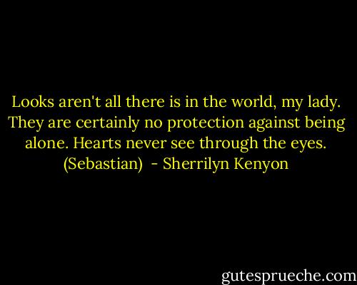 Looks aren't all there is in the world, my lady. They are certainly no protection against being alone. Hearts never see through the eyes. (Sebastian)  - Sherrilyn Kenyon