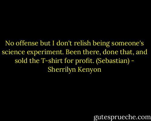 No offense but I don't relish being someone's science experiment. Been there, done that, and sold the T-shirt for profit. (Sebastian) - Sherrilyn Kenyon