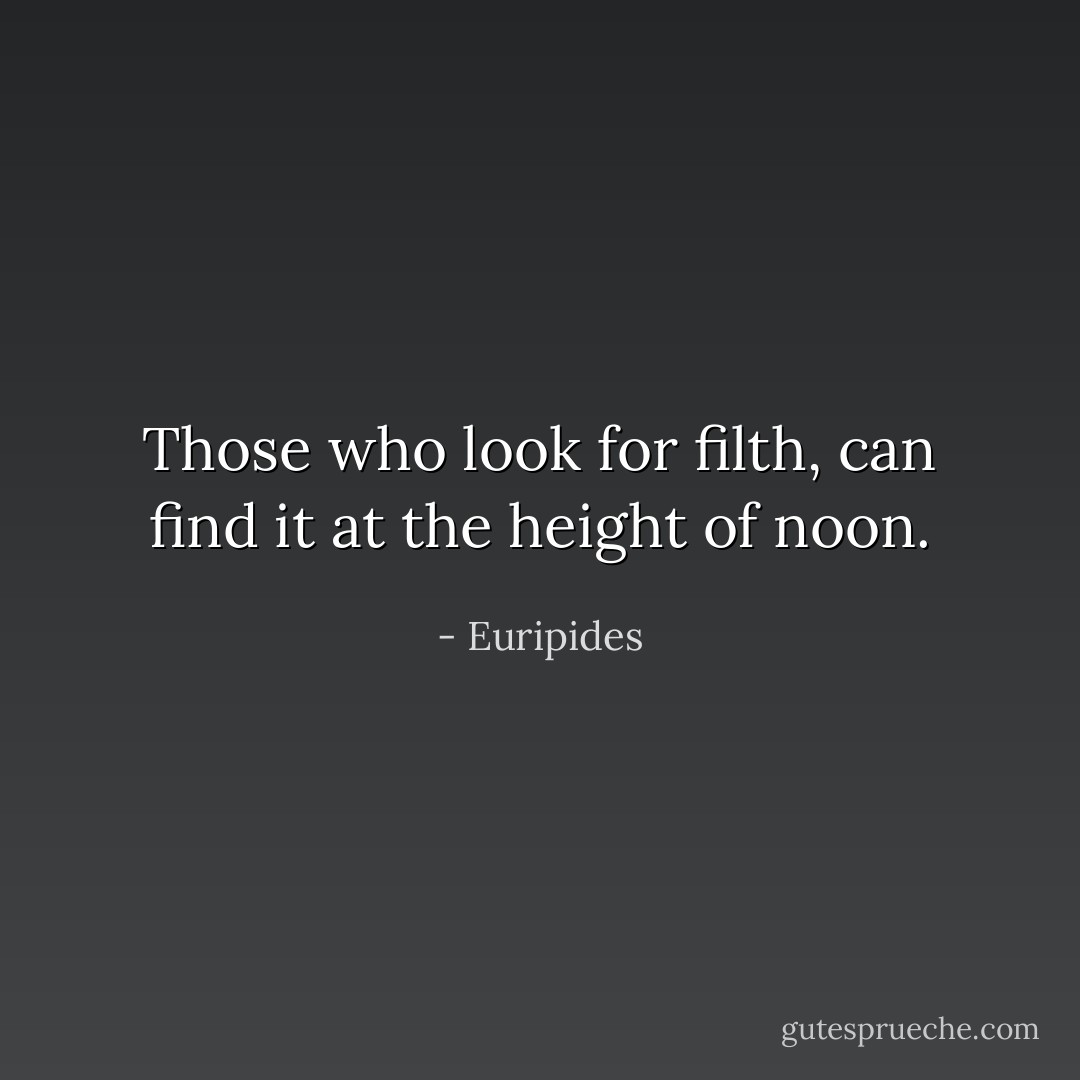 Those who look for filth, can find it at the height of noon. - Euripides