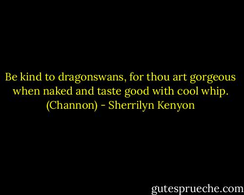 Be kind to dragonswans, for thou art gorgeous when naked and taste good with cool whip. (Channon) - Sherrilyn Kenyon