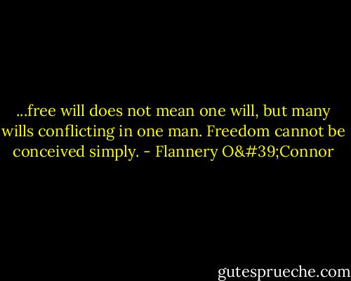 ...free will does not mean one will, but many wills conflicting in one man. Freedom cannot be conceived simply. - Flannery O'Connor