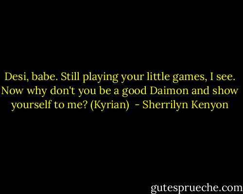 Desi, babe. Still playing your little games, I see. Now why don't you be a good Daimon and show yourself to me? (Kyrian)  - Sherrilyn Kenyon