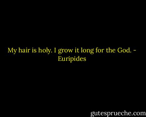 My hair is holy. I grow it long for the God. - Euripides