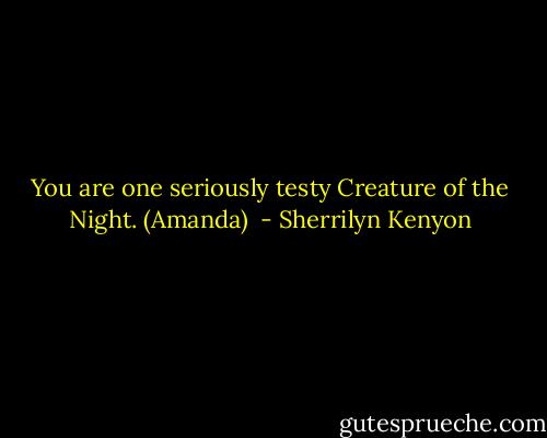 You are one seriously testy Creature of the Night. (Amanda)  - Sherrilyn Kenyon