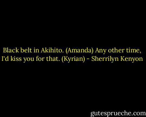 Black belt in Akihito. (Amanda)<br />Any other time, I'd kiss you for that. (Kyrian) - Sherrilyn Kenyon