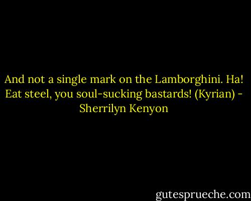 And not a single mark on the Lamborghini. Ha! Eat steel, you soul-sucking bastards! (Kyrian) - Sherrilyn Kenyon