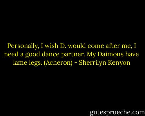 Personally, I wish D. would come after me, I need a good dance partner. My Daimons have lame legs. (Acheron) - Sherrilyn Kenyon