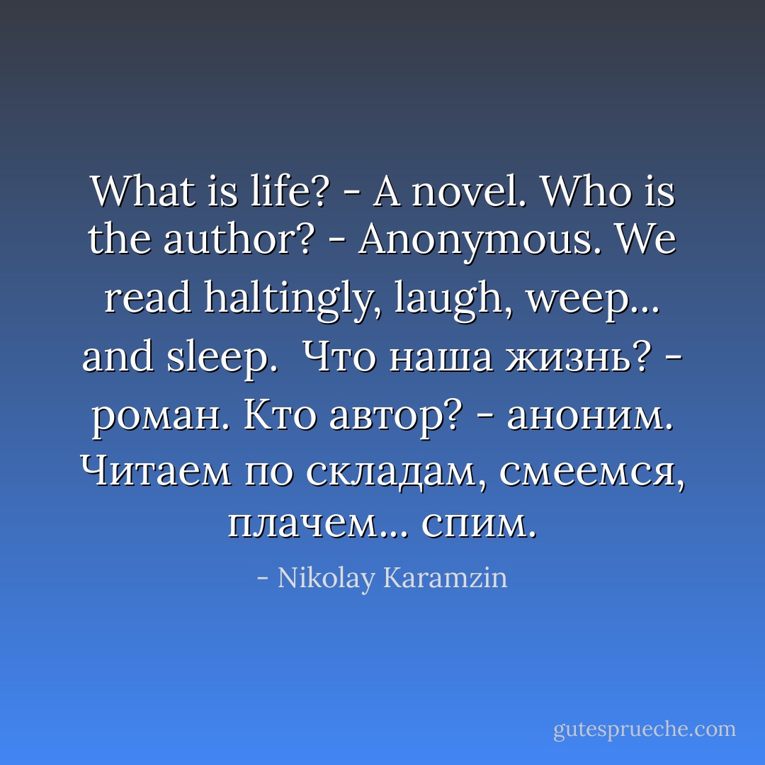 What is life? - A novel. Who is the author? - Anonymous. We read haltingly, laugh, weep... and sleep.<br /><br />Что наша жизнь? - роман. Кто автор? - аноним. Читаем по складам, смеемся, плачем... спим. - Nikolay Karamzin