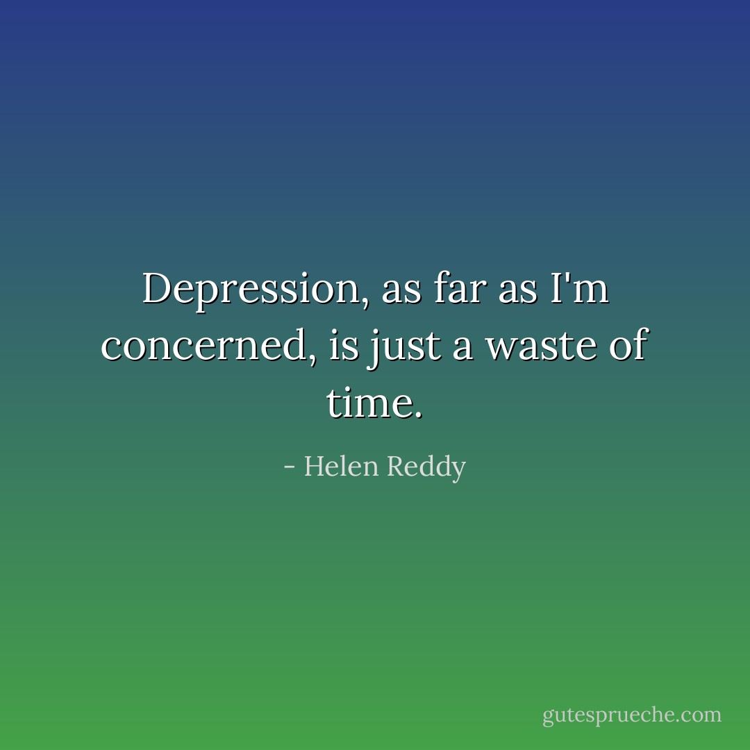 Depression, as far as I'm concerned, is just a waste of time. - Helen Reddy