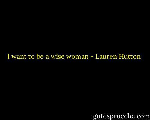 I want to be a wise woman - Lauren Hutton