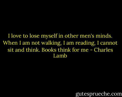 I love to lose myself in other men's minds. When I am not walking, I am reading, I cannot sit and think. Books think for me - Charles Lamb