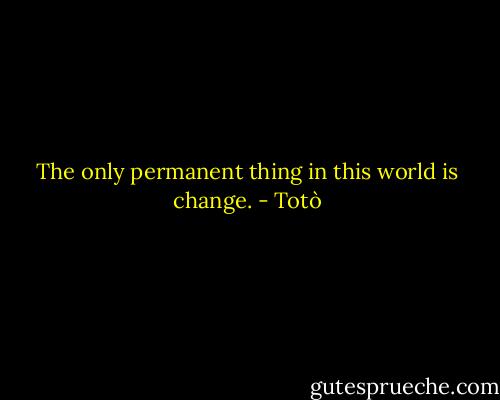The only permanent thing in this world is change. - Totò