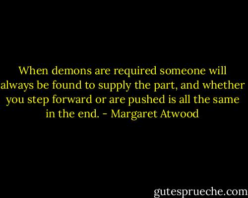 When demons are required someone will always be found to supply the part, and whether you step forward or are pushed is all the same in the end. - Margaret Atwood