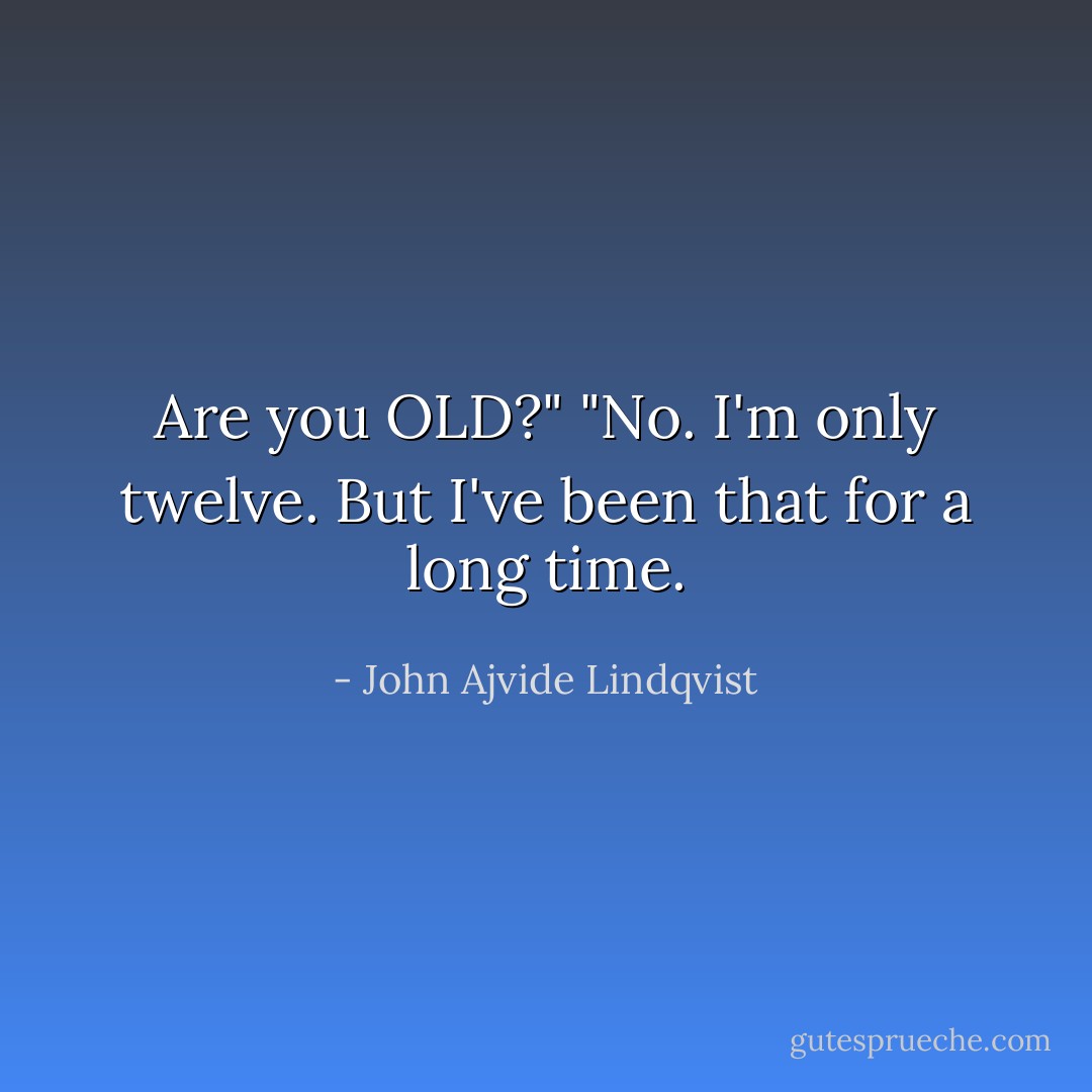Are you OLD?"<br />"No. I'm only twelve. But I've been that for a long time. - John Ajvide Lindqvist