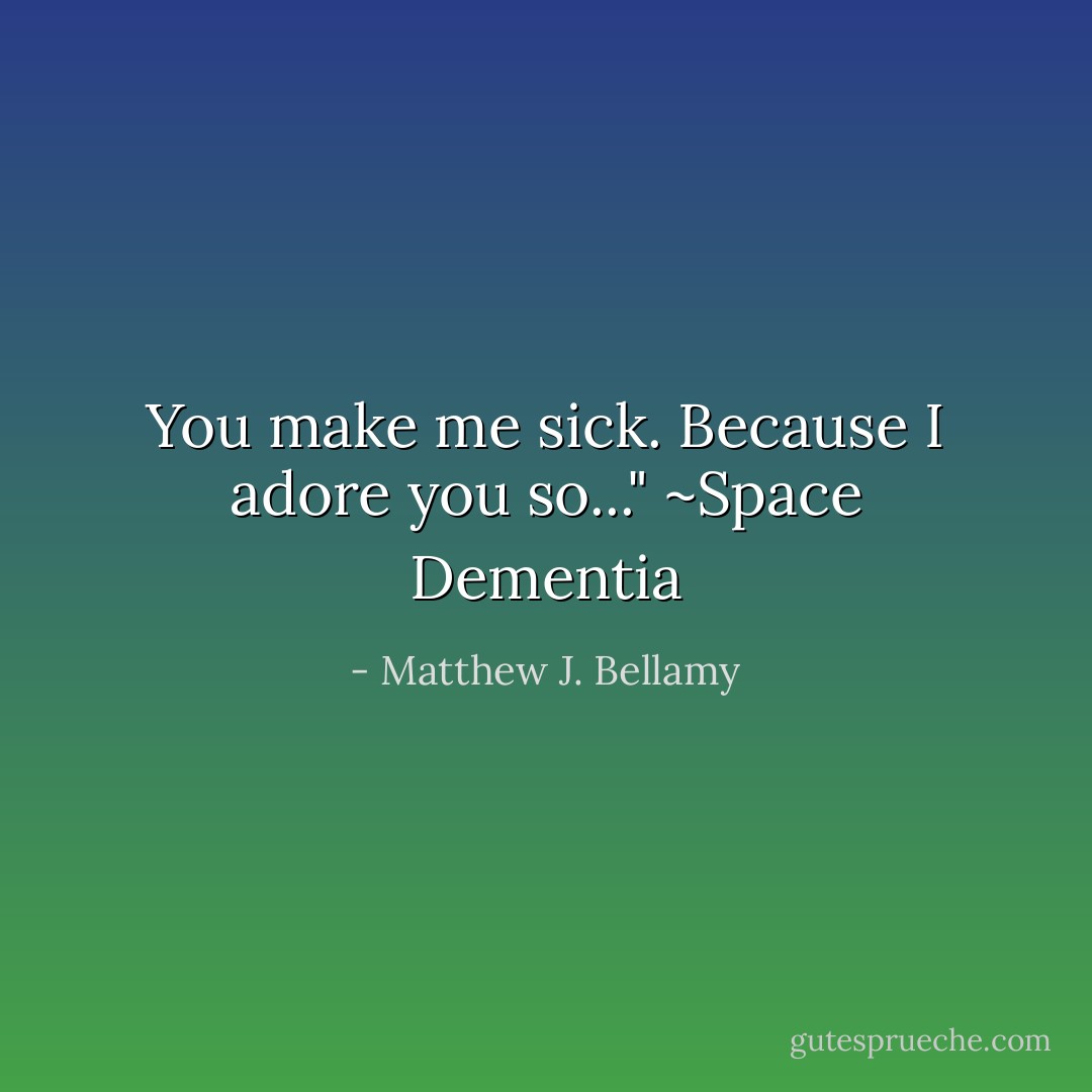 You make me sick. Because I adore you so..."<br />~Space Dementia - Matthew J. Bellamy