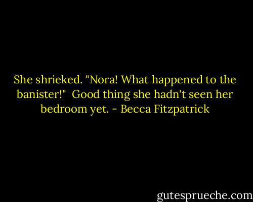 She shrieked. "Nora! What happened to the banister!"<br /><br />Good thing she hadn't seen her bedroom yet. - Becca Fitzpatrick