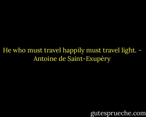 He who must travel happily must travel light. - Antoine de Saint-Exupéry
