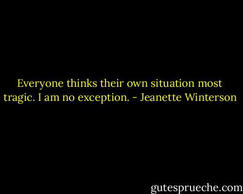 Everyone thinks their own situation most tragic. I am no exception. - Jeanette Winterson