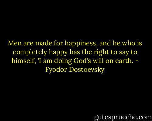 Men are made for happiness, and he who is completely happy has the right to say to himself, 'I am doing God's will on earth. - Fyodor Dostoevsky