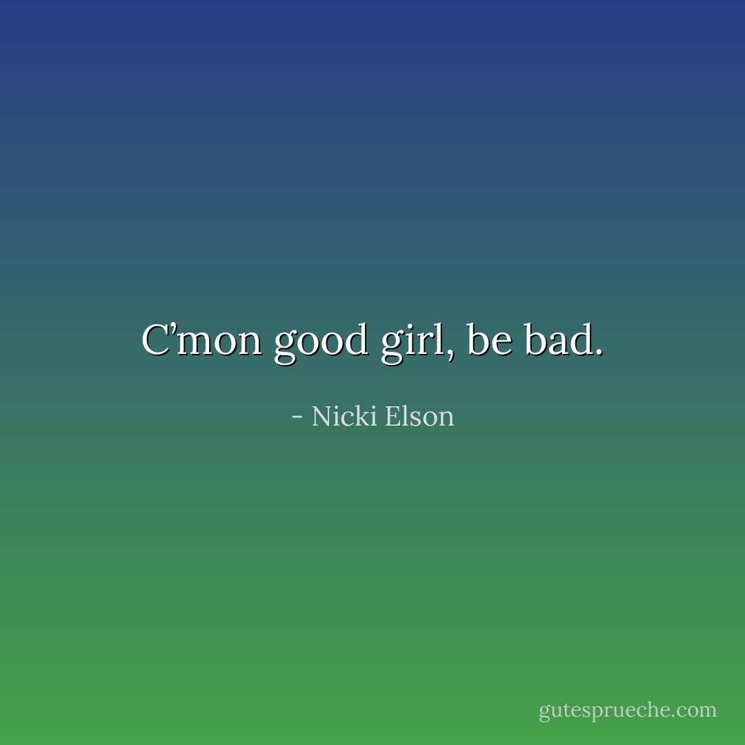 C’mon good girl, be bad. - Nicki Elson