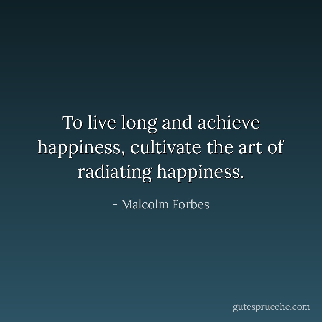 To live long and achieve happiness, cultivate the art of radiating happiness. - Malcolm Forbes