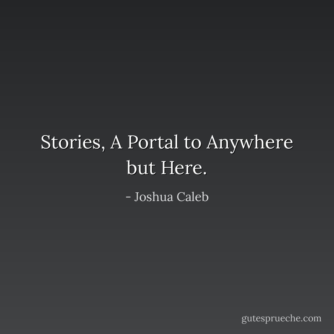 Stories, A Portal to Anywhere but Here. - Joshua Caleb