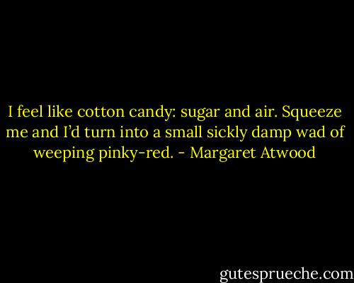 I feel like cotton candy: sugar and air. Squeeze me and I’d turn into a small sickly damp wad of weeping pinky-red. - Margaret Atwood