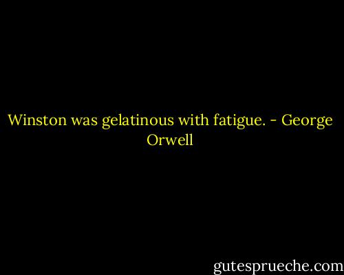 Winston was gelatinous with fatigue. - George Orwell