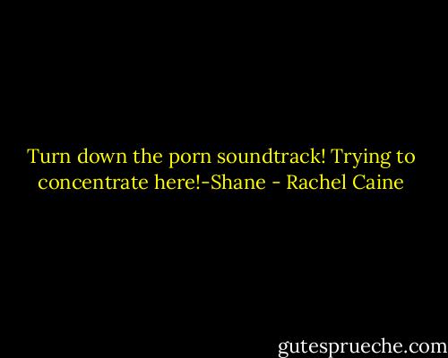 Turn down the porn soundtrack! Trying to concentrate here!-Shane - Rachel Caine