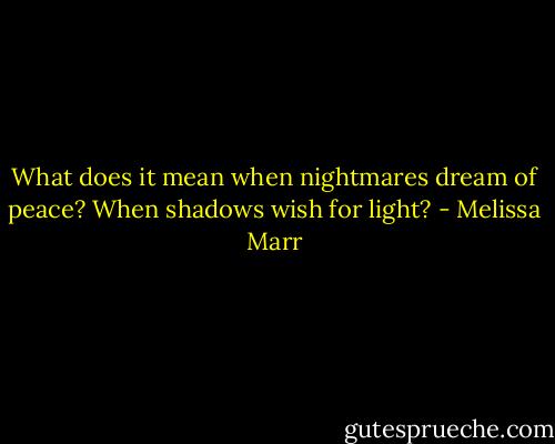 What does it mean when nightmares dream of peace? When shadows wish for light? - Melissa Marr