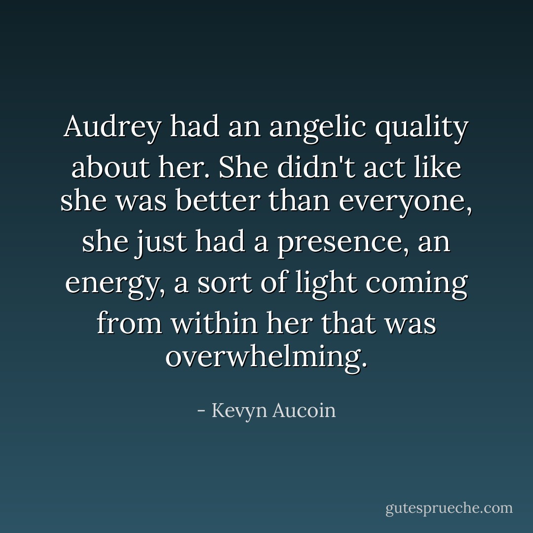 Audrey had an angelic quality about her. She didn't act like she was better than everyone, she just had a presence, an energy, a sort of light coming from within her that was overwhelming. - Kevyn Aucoin