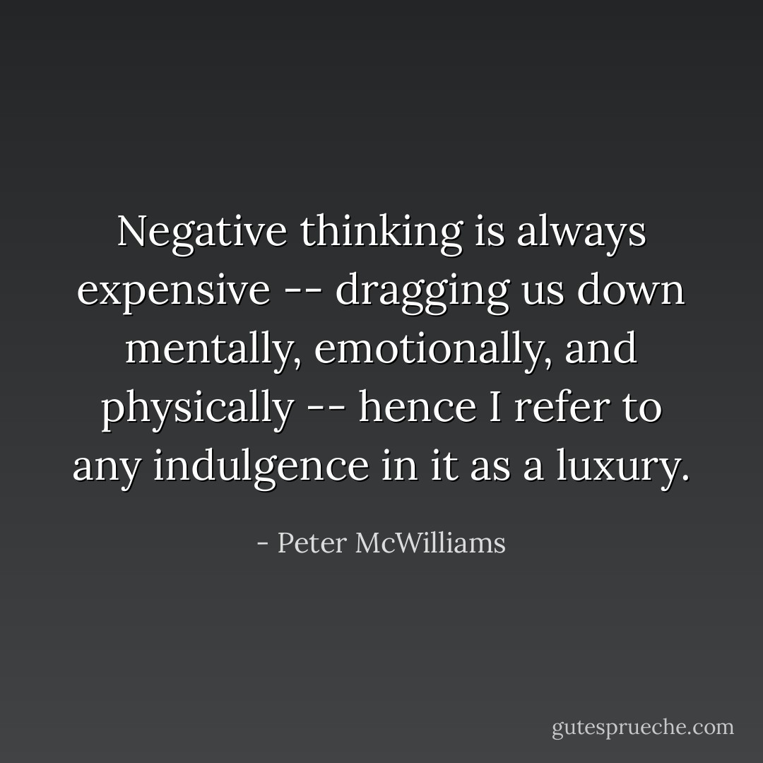 Negative thinking is always expensive -- dragging us down mentally, emotionally, and physically -- hence I refer to any indulgence in it as a luxury. - Peter McWilliams