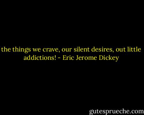 the things we crave, our silent desires, out little addictions! - Eric Jerome Dickey