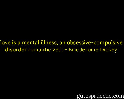love is a mental illness, an obsessive-compulsive disorder romanticized! - Eric Jerome Dickey