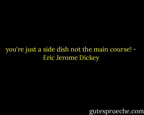 you're just a side dish not the main course! - Eric Jerome Dickey