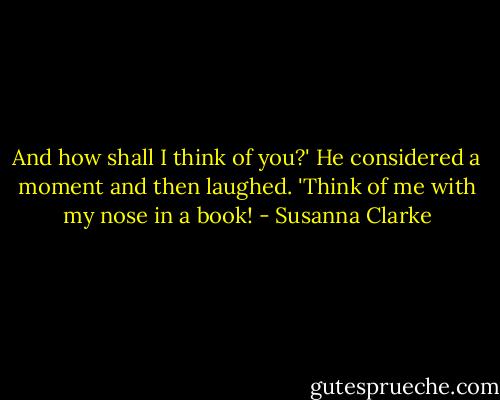 And how shall I think of you?' He considered a moment and then laughed. 'Think of me with my nose in a book! - Susanna Clarke