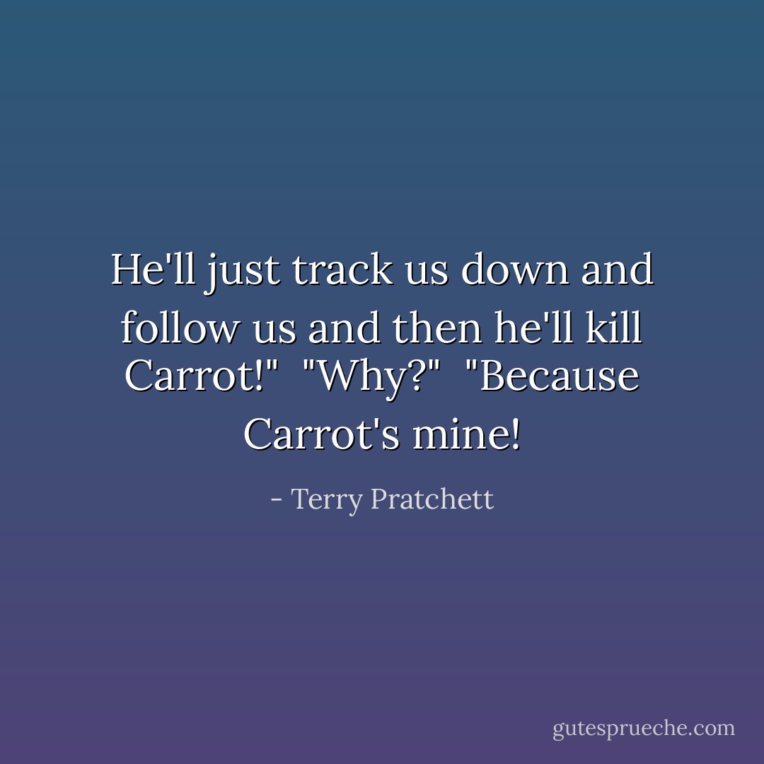 He'll just track us down and follow us and then he'll kill Carrot!" <br />"Why?" <br />"Because Carrot's mine! - Terry Pratchett