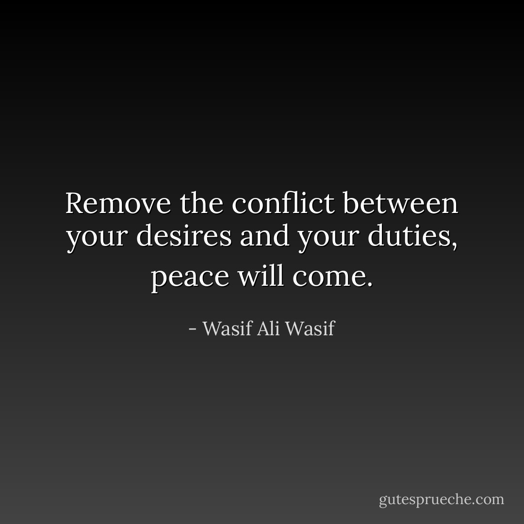 Remove the conflict between your desires and your duties, peace will come. - Wasif Ali Wasif
