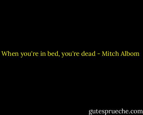 When you're in bed, you're dead - Mitch Albom