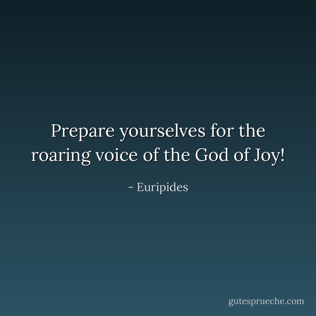 Prepare yourselves<br />for the roaring voice of the God of Joy! - Euripides