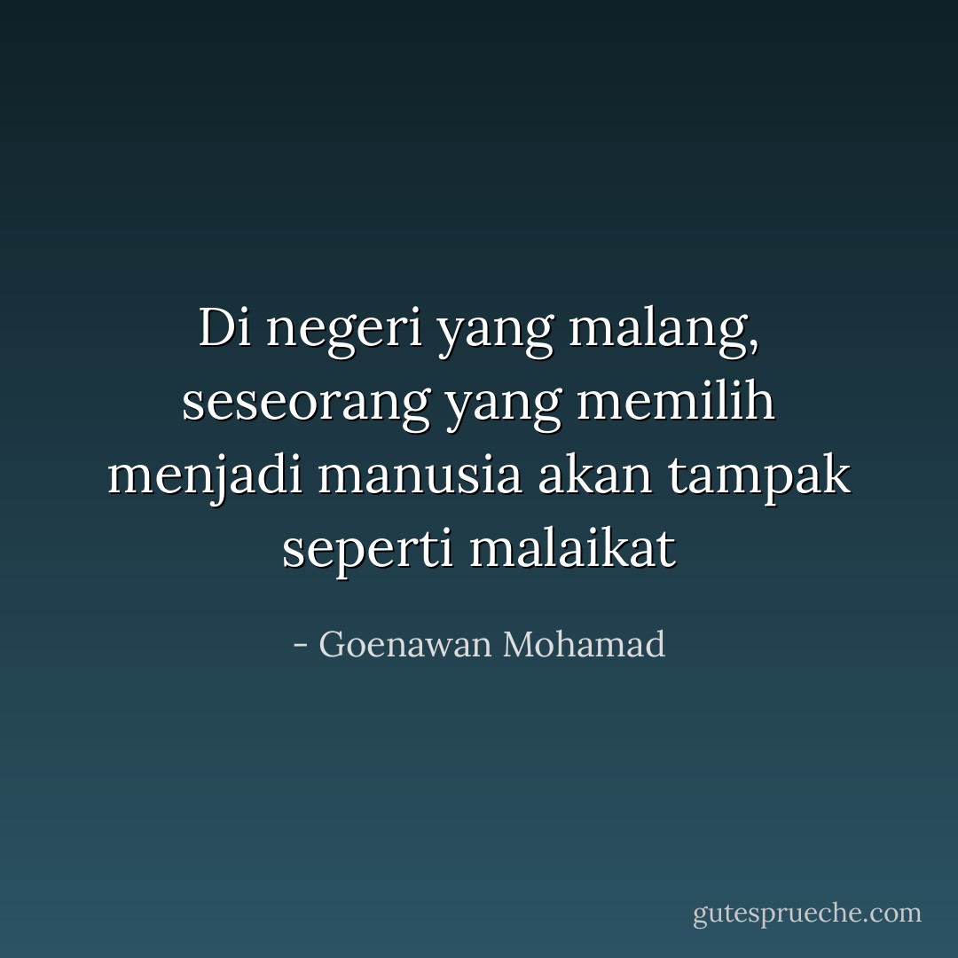 Di negeri yang malang, seseorang yang memilih menjadi manusia akan tampak seperti malaikat - Goenawan Mohamad