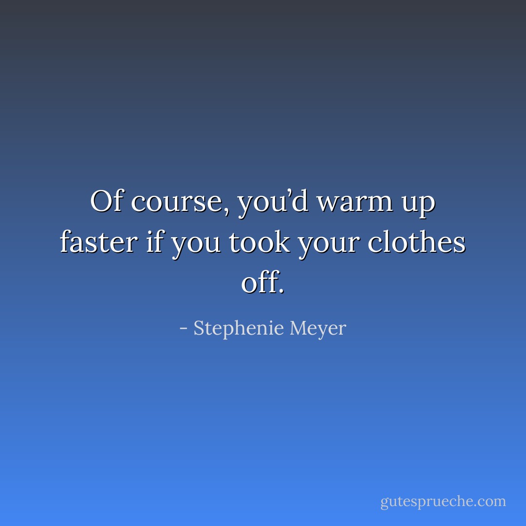 Of course, you’d warm up faster if you took your clothes off. - Stephenie Meyer